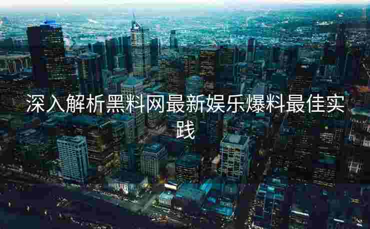 深入解析黑料网最新娱乐爆料最佳实践