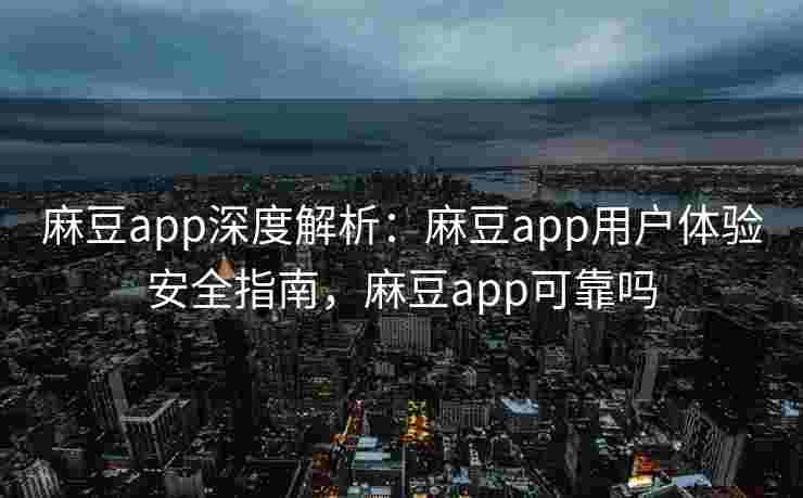 麻豆app深度解析：麻豆app用户体验安全指南，麻豆app可靠吗