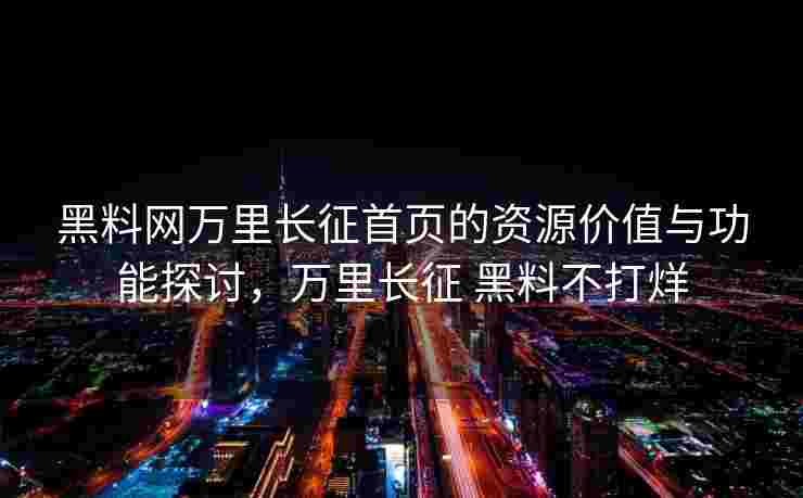 黑料网万里长征首页的资源价值与功能探讨，万里长征 黑料不打烊