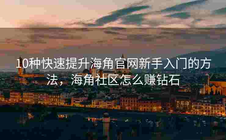 10种快速提升海角官网新手入门的方法，海角社区怎么赚钻石