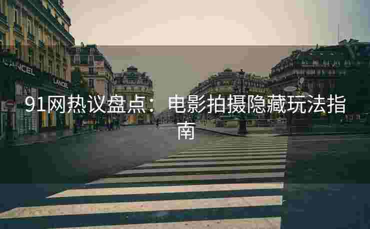 91网热议盘点：电影拍摄隐藏玩法指南