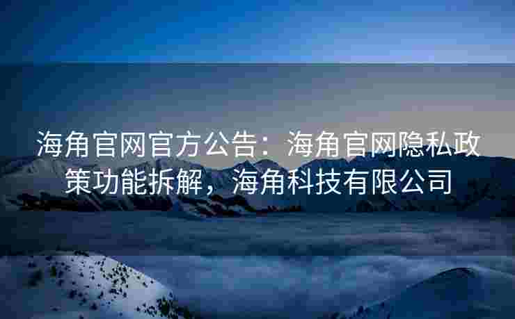 海角官网官方公告:海角官网隐私政策功能拆解,海角科技有限公司 海角官网官方公告:海角官网隐私政策功能拆解,海角科技有限公司