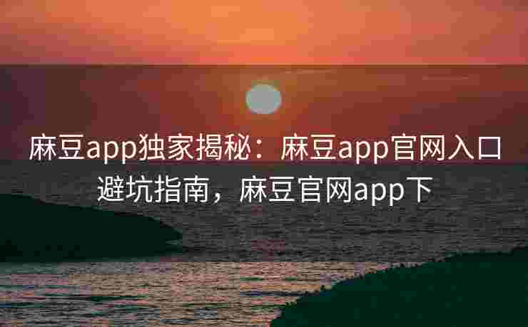 麻豆app独家揭秘:麻豆app官网入口避坑指南,麻豆官网app下 麻豆app独家揭秘:麻豆app官网入口避坑指南,麻豆官网app下