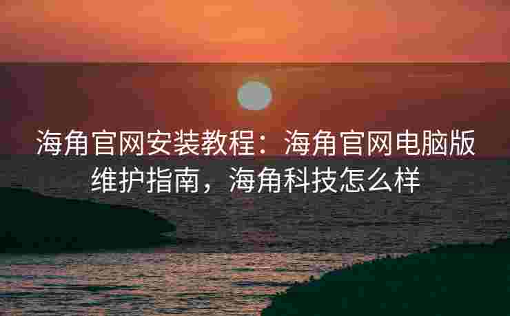 海角官网安装教程：海角官网电脑版维护指南，海角科技怎么样