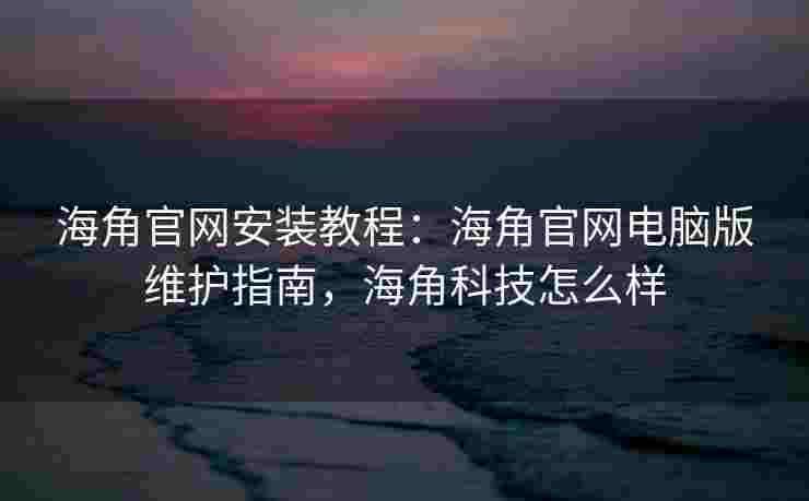 海角官网安装教程:海角官网电脑版维护指南,海角科技怎么样 海角官网安装教程:海角官网电脑版维护指南,海角科技怎么样