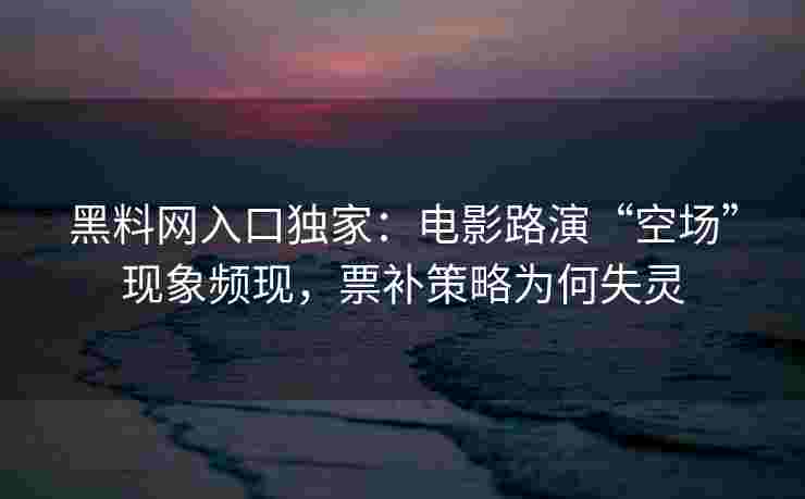 黑料网入口独家:电影路演“空场”现象频现,票补策略为何失灵 黑料网入口独家:电影路演“空场”现象频现,票补策略为何失灵