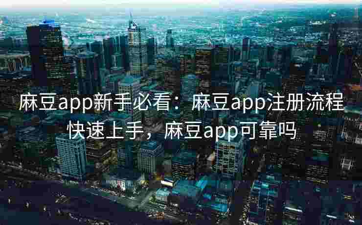 麻豆app新手必看：麻豆app注册流程快速上手，麻豆app可靠吗