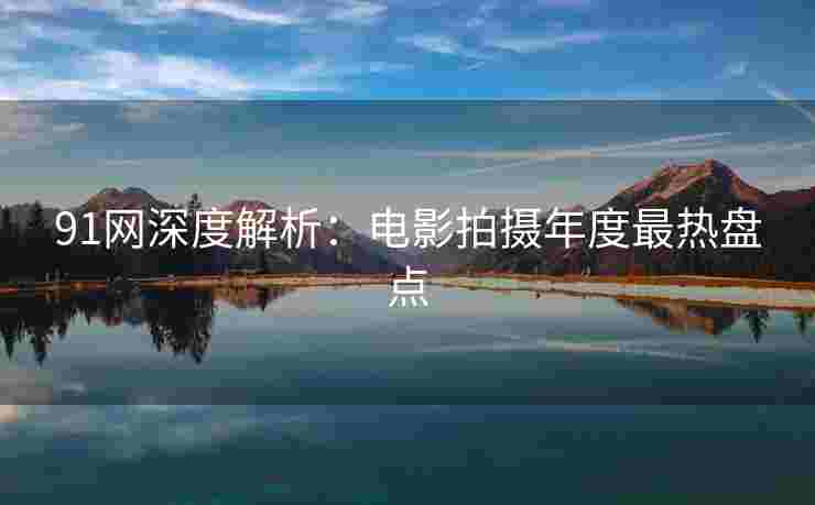91网深度解析：电影拍摄年度最热盘点