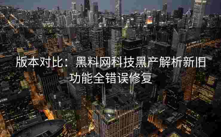 版本对比：黑料网科技黑产解析新旧功能全错误修复