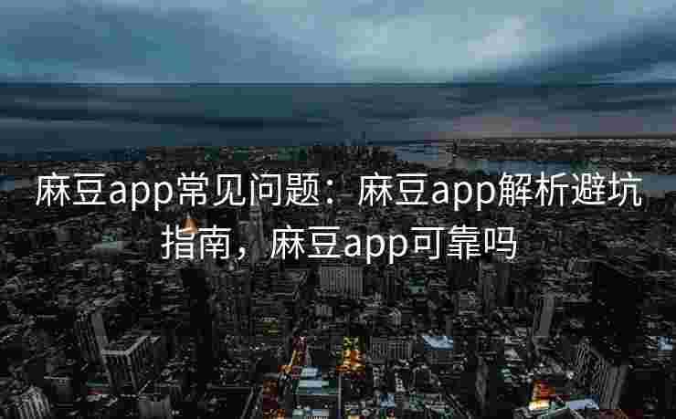 麻豆app常见问题：麻豆app解析避坑指南，麻豆app可靠吗