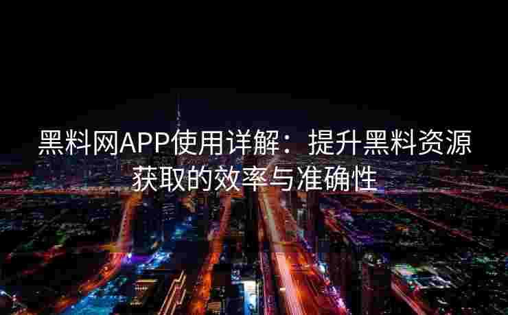 黑料网APP使用详解:提升黑料资源获取的效率与准确性 黑料网APP使用详解:提升黑料资源获取的效率与准确性