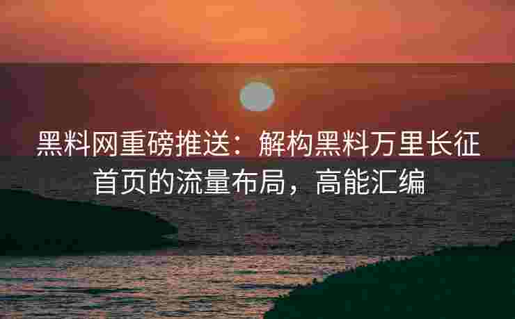 黑料网重磅推送:解构黑料万里长征首页的流量布局,高能汇编 黑料网重磅推送:解构黑料万里长征首页的流量布局,高能汇编