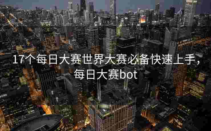 17个每日大赛世界大赛必备快速上手,每日大赛bot 17个每日大赛世界大赛必备快速上手,每日大赛bot