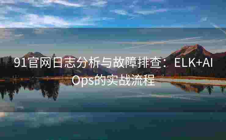 91官网日志分析与故障排查:ELK+AIOps的实战流程 91官网日志分析与故障排查:ELK+AIOps的实战流程