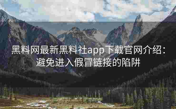 黑料网最新黑料社app下载官网介绍：避免进入假冒链接的陷阱
