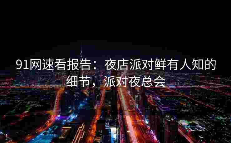 91网速看报告：夜店派对鲜有人知的细节，派对夜总会