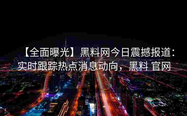 【全面曝光】黑料网今日震撼报道：实时跟踪热点消息动向，黑料 官网