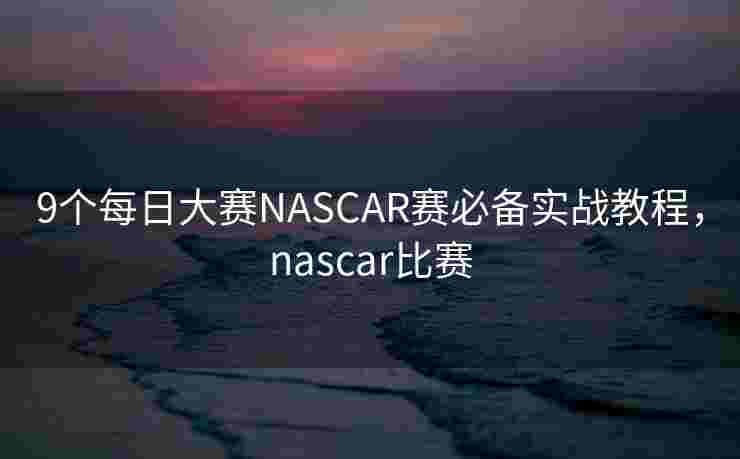 9个每日大赛NASCAR赛必备实战教程，nascar比赛
