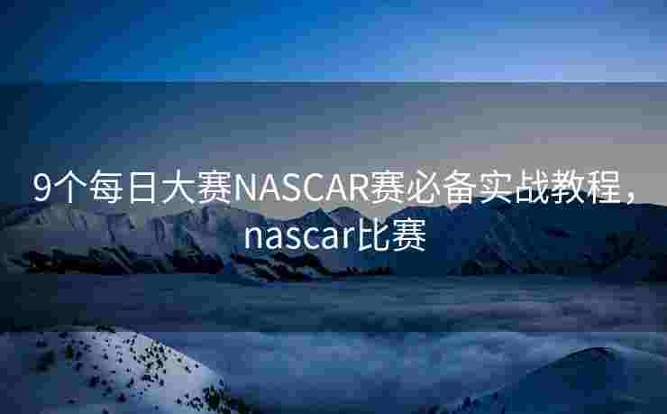 9个每日大赛NASCAR赛必备实战教程,nascar比赛 9个每日大赛NASCAR赛必备实战教程,nascar比赛