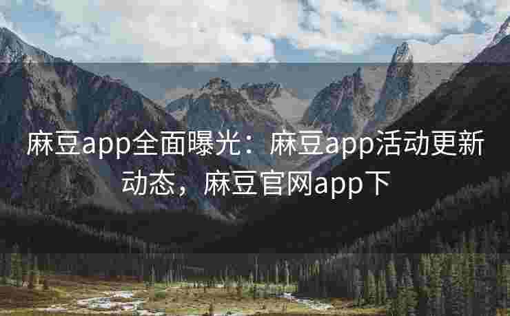 麻豆app全面曝光:麻豆app活动更新动态,麻豆官网app下 麻豆app全面曝光:麻豆app活动更新动态,麻豆官网app下