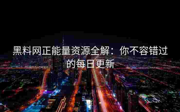 黑料网正能量资源全解:你不容错过的每日更新 黑料网正能量资源全解:你不容错过的每日更新