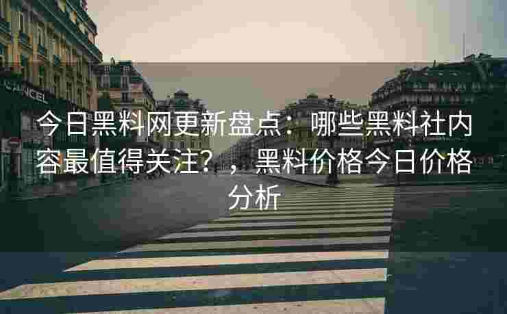 今日黑料网更新盘点:哪些黑料社内容最值得关注?,黑料价格今日价格分析 今日黑料网更新盘点:哪些黑料社内容最值得关注?,黑料价格今日价格分析