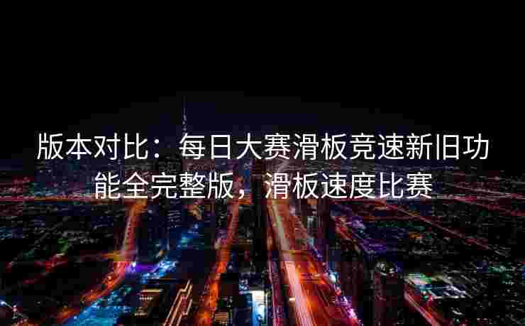 版本对比:每日大赛滑板竞速新旧功能全完整版,滑板速度比赛 版本对比:每日大赛滑板竞速新旧功能全完整版,滑板速度比赛