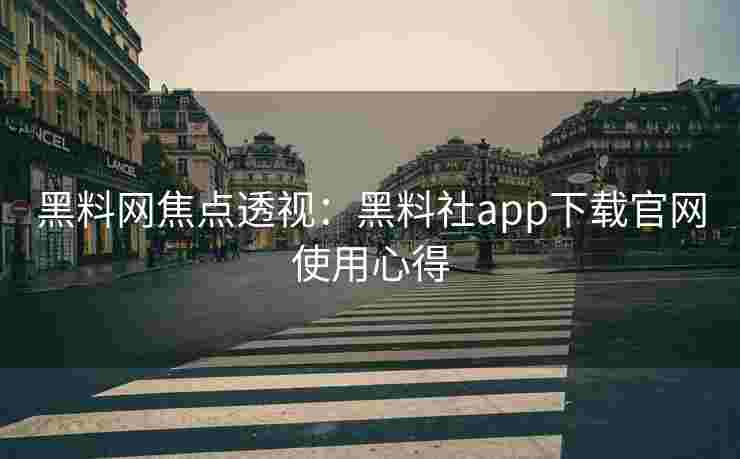黑料网焦点透视：黑料社app下载官网使用心得