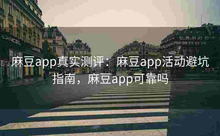 麻豆app真实测评：麻豆app活动避坑指南，麻豆app可靠吗