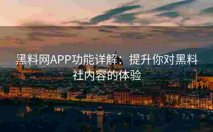 黑料网APP功能详解:提升你对黑料社内容的体验 黑料网APP功能详解:提升你对黑料社内容的体验