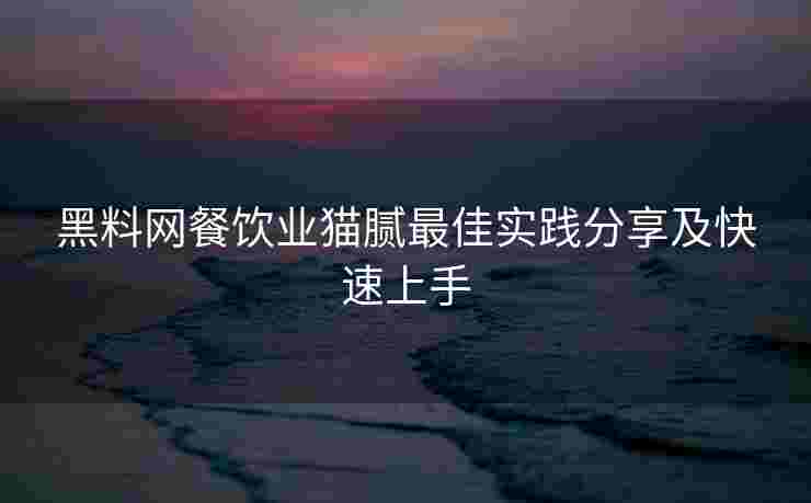 黑料网餐饮业猫腻最佳实践分享及快速上手