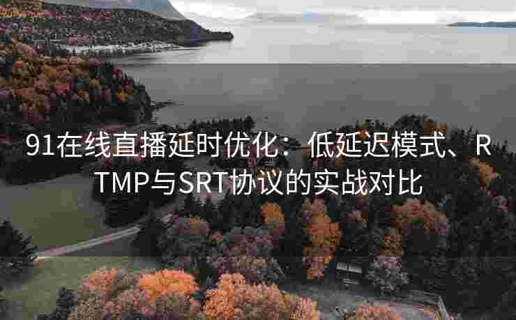 91在线直播延时优化:低延迟模式、RTMP与SRT协议的实战对比 91在线直播延时优化:低延迟模式、RTMP与SRT协议的实战对比
