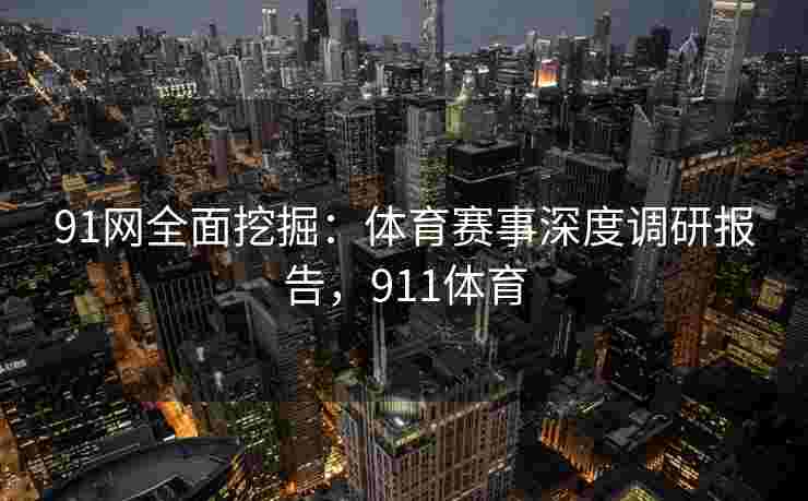 91网全面挖掘：体育赛事深度调研报告，911体育