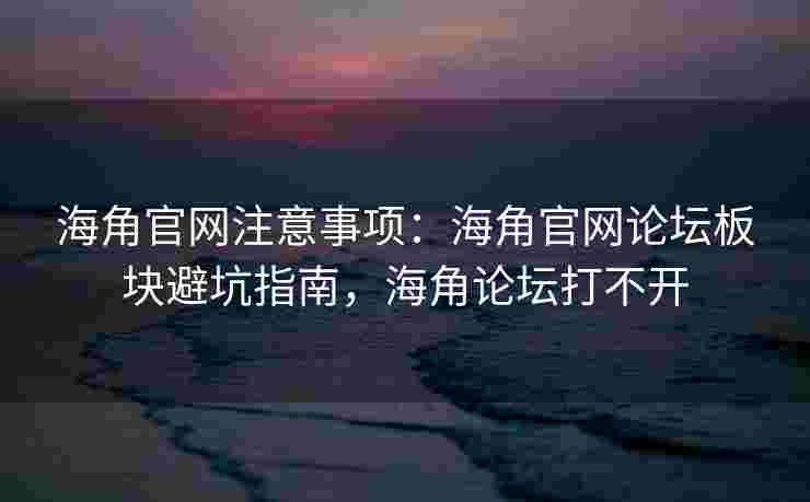 海角官网注意事项:海角官网论坛板块避坑指南,海角论坛打不开 海角官网注意事项:海角官网论坛板块避坑指南,海角论坛打不开