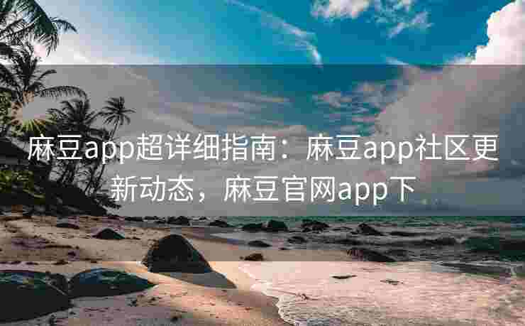 麻豆app超详细指南：麻豆app社区更新动态，麻豆官网app下
