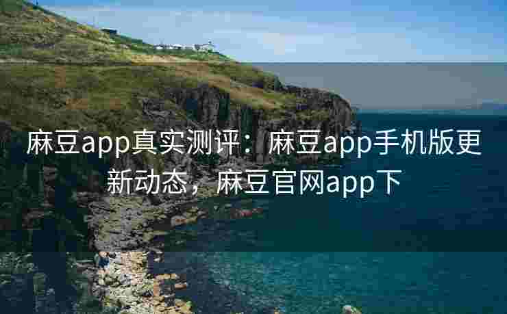 麻豆app真实测评:麻豆app手机版更新动态,麻豆官网app下 麻豆app真实测评:麻豆app手机版更新动态,麻豆官网app下