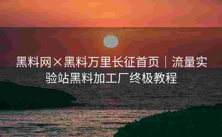 黑料网×黑料万里长征首页|流量实验站黑料加工厂终极教程 黑料网×黑料万里长征首页|流量实验站黑料加工厂终极教程